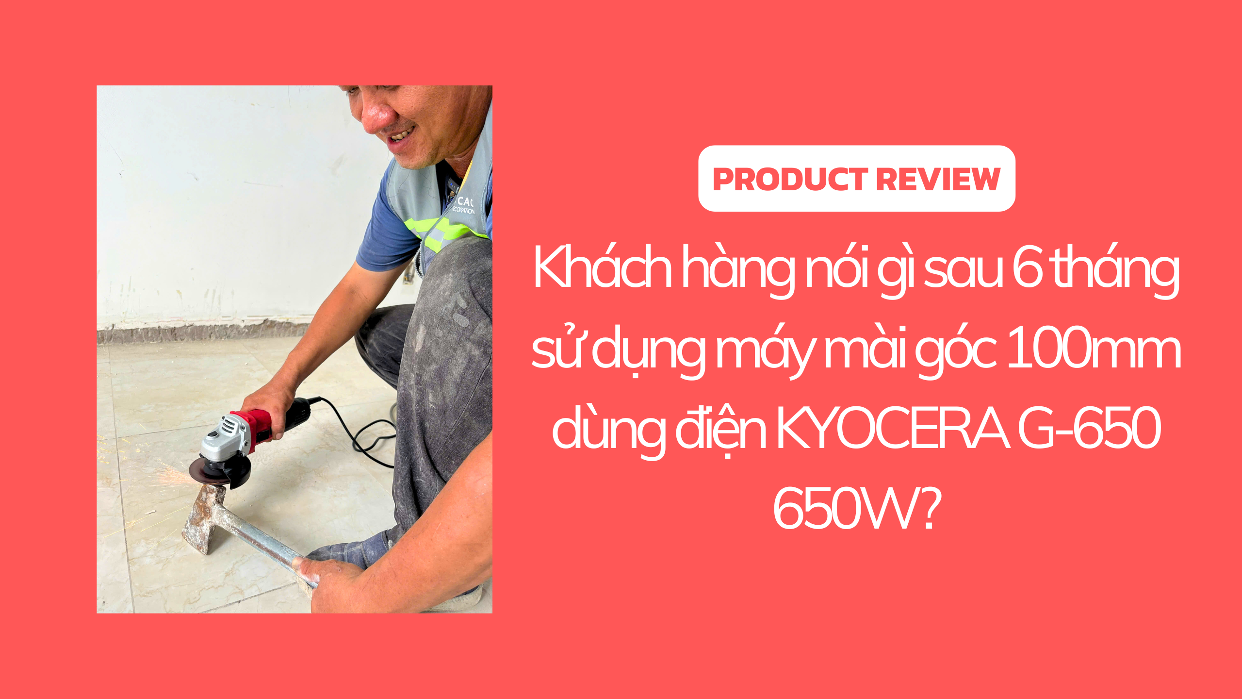 Khách hàng nói gì sau 6 tháng sử dụng máy mài góc 100mm dùng điện Kyocera G-650 650W?
