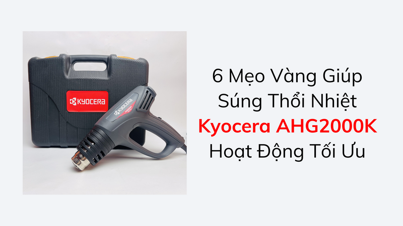 6 Mẹo Vàng Giúp Súng Thổi Nhiệt Kyocera AHG2000K Hoạt Động Tối Ưu